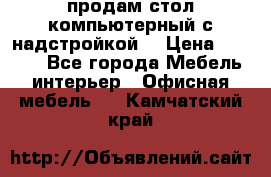 продам стол компьютерный с надстройкой. › Цена ­ 2 000 - Все города Мебель, интерьер » Офисная мебель   . Камчатский край